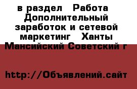  в раздел : Работа » Дополнительный заработок и сетевой маркетинг . Ханты-Мансийский,Советский г.